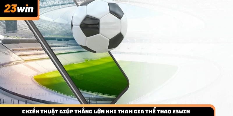 Chiến thuật giúp dự đoán các trận thể thao 23win giúp thắng lớn