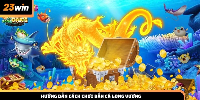 Hướng dẫn cách chơi săn cá Long Vương cho thành viên 23win