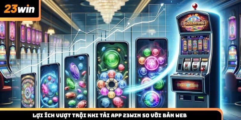 Lợi ích vượt trội khi tải app 23WIN so với bản web
