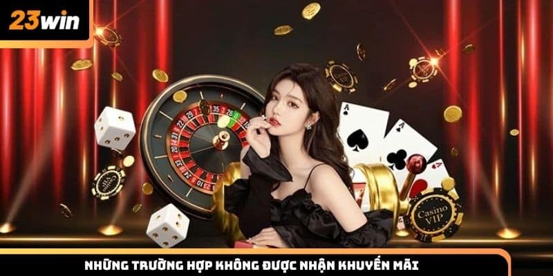 Một số trường hợp không nhận được khuyến mãi 23win