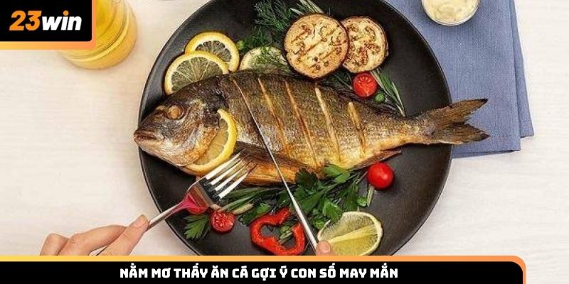 Nằm mơ thấy ăn cá gợi ý con số may mắn