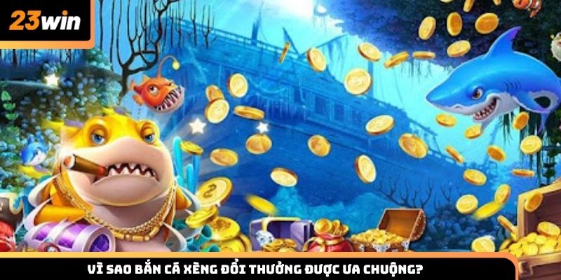 Vì sao bắn cá xèng đổi thưởng được ưa chuộng tại 23win
